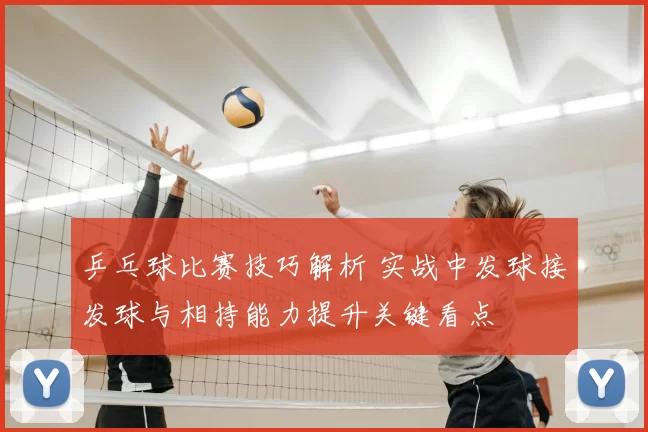 乒乓球比赛技巧解析 实战中发球接发球与相持能力提升关键看点