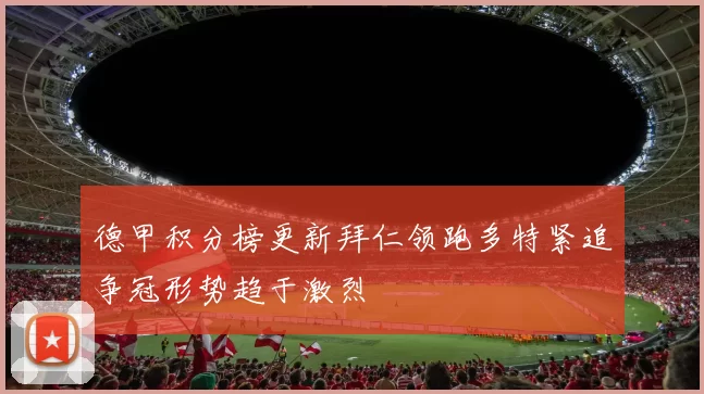 德甲积分榜更新拜仁领跑多特紧追争冠形势趋于激烈