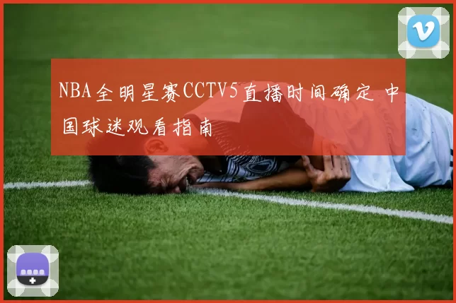 NBA全明星赛CCTV5直播时间确定 中国球迷观看指南