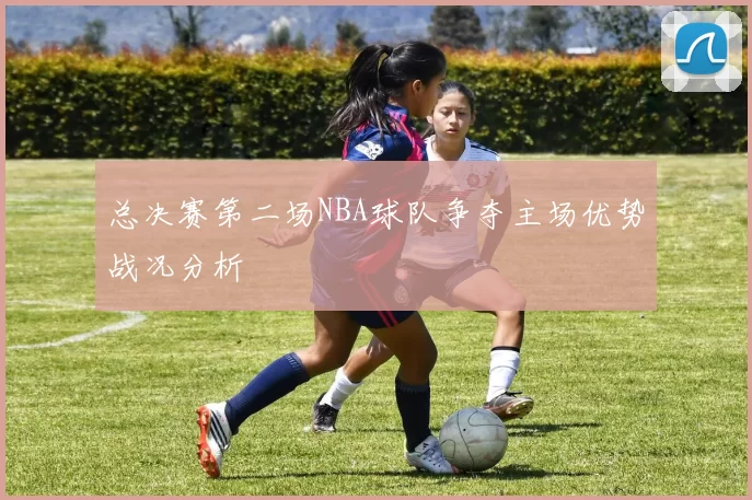 总决赛第二场NBA球队争夺主场优势战况分析