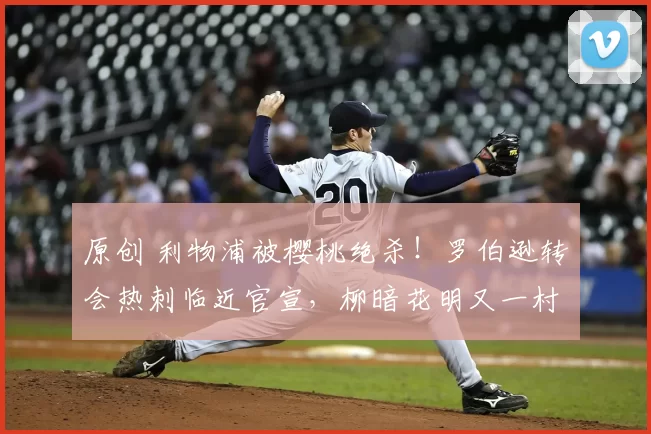 原创 利物浦被樱桃绝杀！罗伯逊转会热刺临近官宣，柳暗花明又一村！