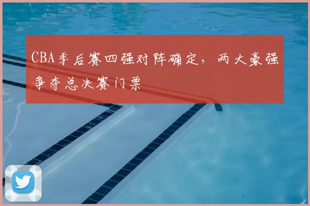 CBA季后赛四强对阵确定，两大豪强争夺总决赛门票