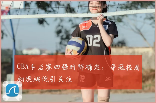CBA季后赛四强对阵确定，争冠格局初现端倪引关注