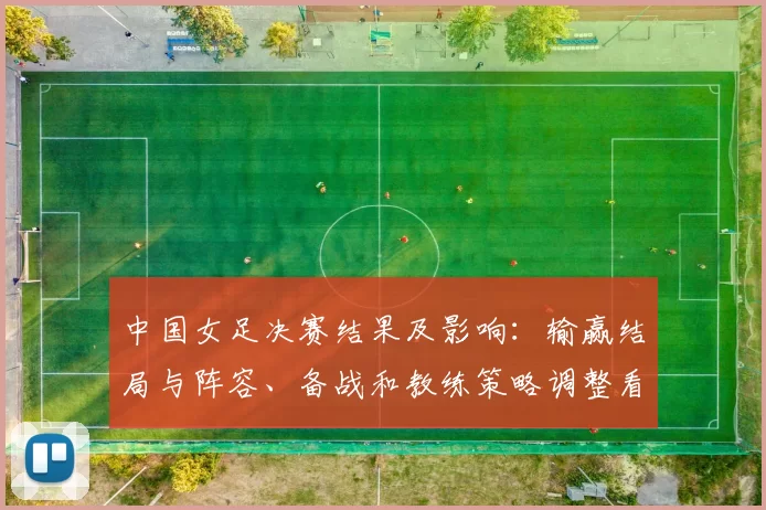中国女足决赛结果及影响：输赢结局与阵容、备战和教练策略调整看点