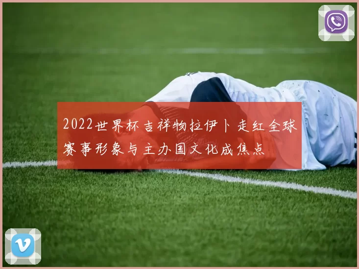 2022世界杯吉祥物拉伊卜走红全球赛事形象与主办国文化成焦点
