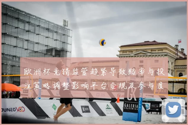 欧洲杯竞猜监管趋紧导致赔率与投注策略调整影响平台合规及参与度