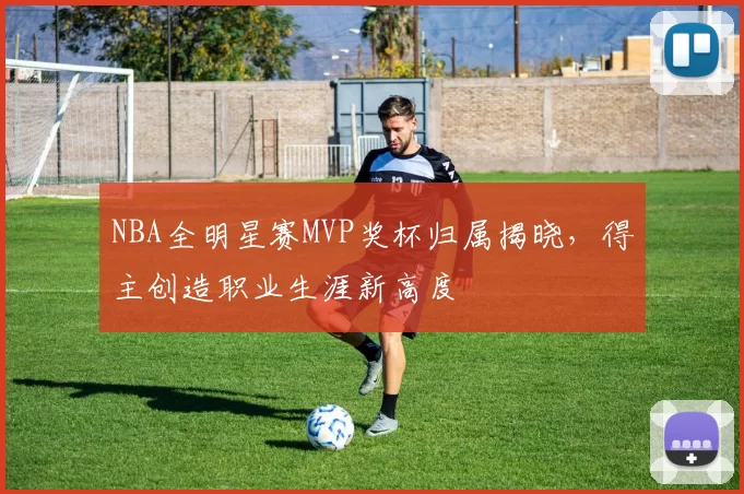 NBA全明星赛MVP奖杯归属揭晓，得主创造职业生涯新高度
