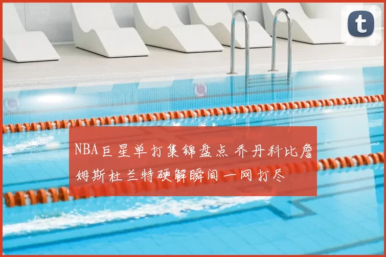 NBA巨星单打集锦盘点 乔丹科比詹姆斯杜兰特硬解瞬间一网打尽