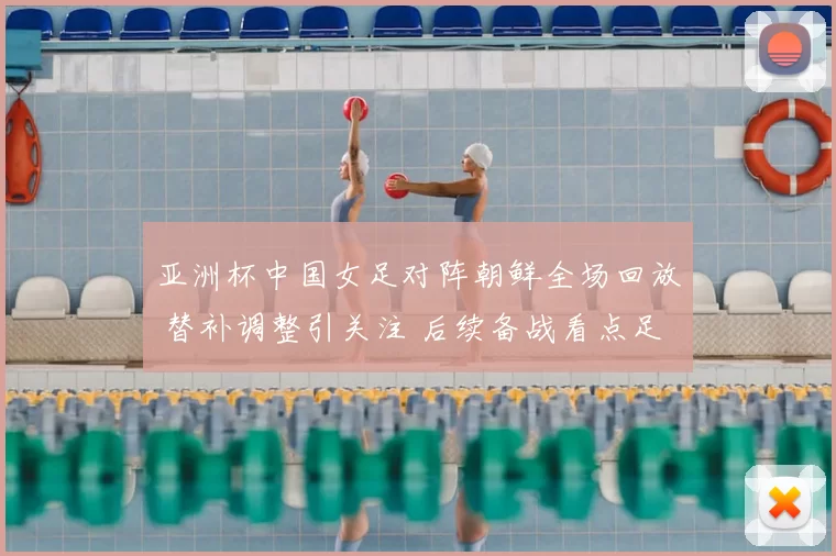 亚洲杯中国女足对阵朝鲜全场回放 替补调整引关注 后续备战看点足