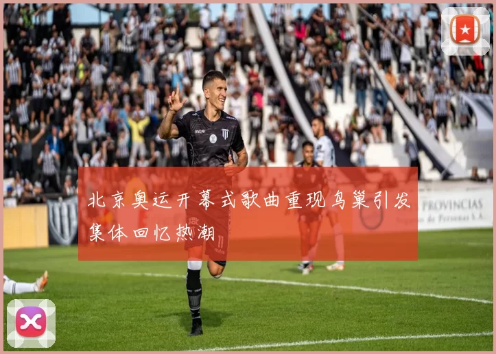 北京奥运开幕式歌曲重现鸟巢引发集体回忆热潮