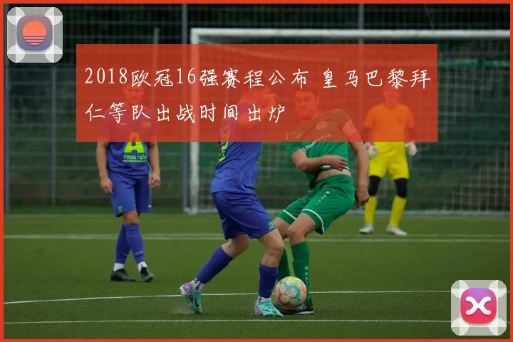 2018欧冠16强赛程公布 皇马巴黎拜仁等队出战时间出炉