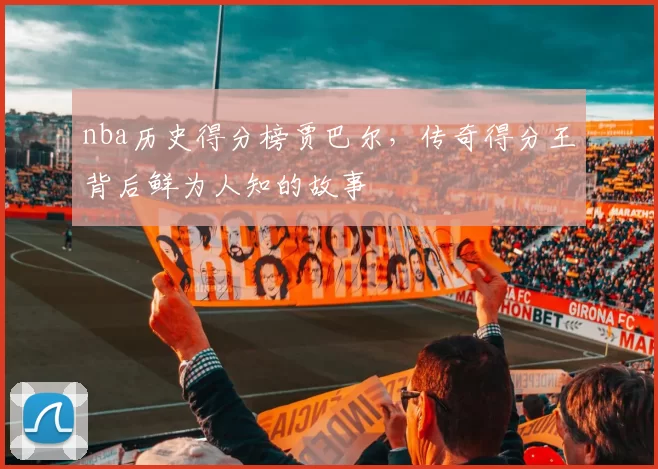 nba历史得分榜贾巴尔，传奇得分王背后鲜为人知的故事