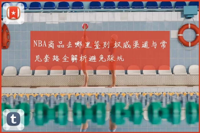 NBA商品去哪里鉴别 权威渠道与常见套路全解析避免踩坑