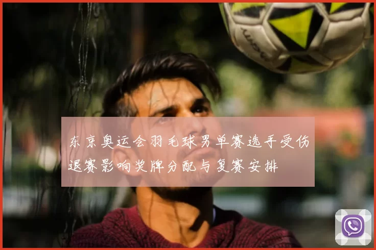 东京奥运会羽毛球男单赛选手受伤退赛影响奖牌分配与复赛安排