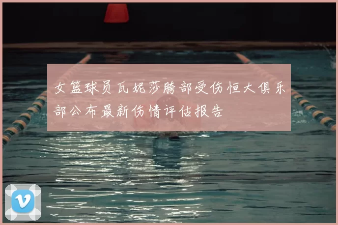 女篮球员瓦妮莎胯部受伤恒大俱乐部公布最新伤情评估报告