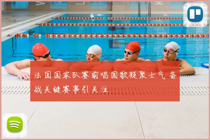 法国国家队赛前唱国歌凝聚士气 备战关键赛事引关注
