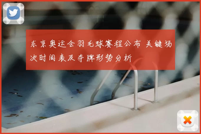 东京奥运会羽毛球赛程公布 关键场次时间表及夺牌形势分析