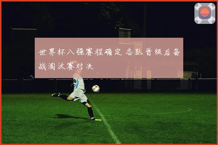 世界杯八强赛程确定 各队晋级后备战淘汰赛对决