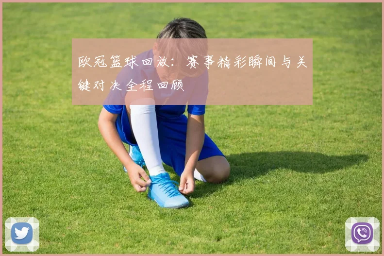 欧冠篮球回放：赛事精彩瞬间与关键对决全程回顾