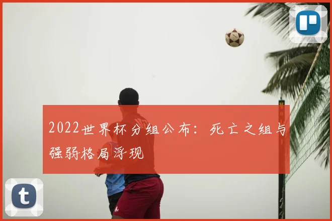 2022世界杯分组公布:死亡之组与强弱格局浮现