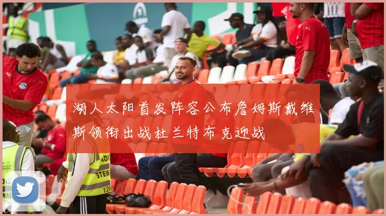 湖人太阳首发阵容公布詹姆斯戴维斯领衔出战杜兰特布克迎战