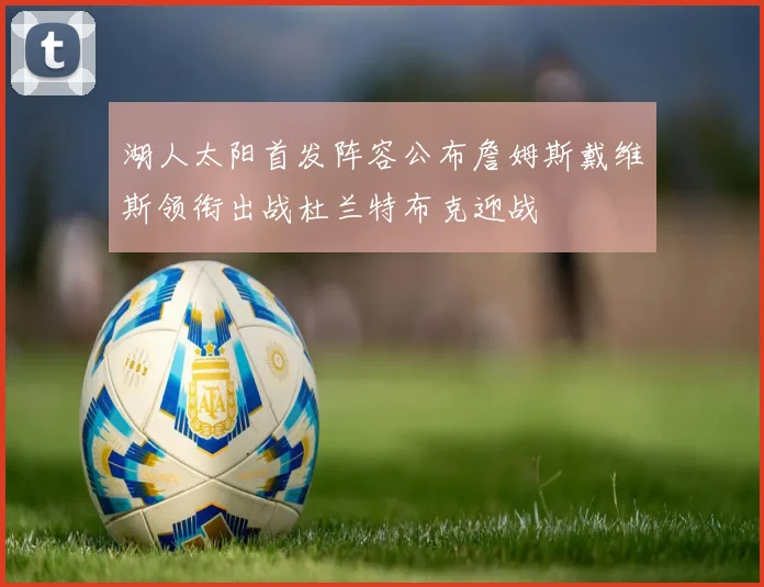 湖人太阳首发阵容公布詹姆斯戴维斯领衔出战杜兰特布克迎战