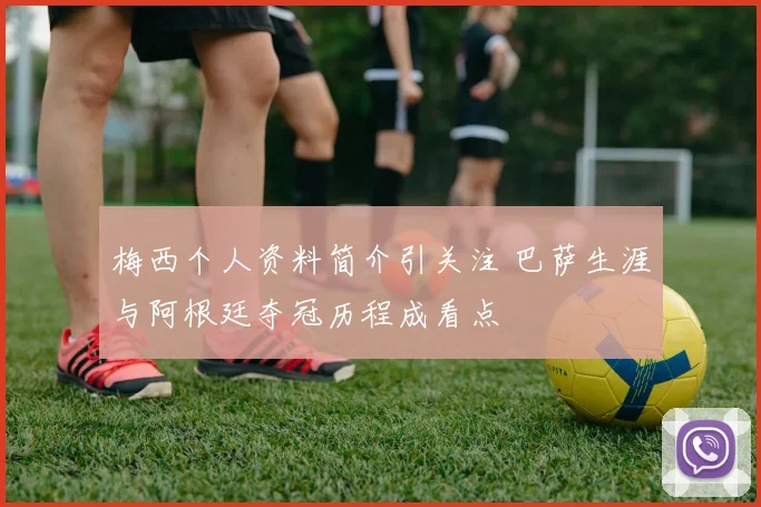 梅西个人资料简介引关注 巴萨生涯与阿根廷夺冠历程成看点