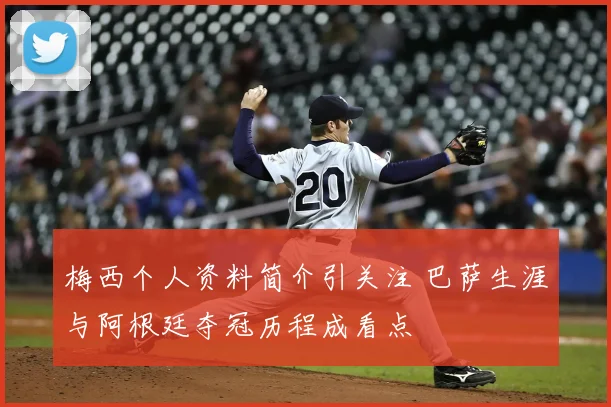 梅西个人资料简介引关注 巴萨生涯与阿根廷夺冠历程成看点