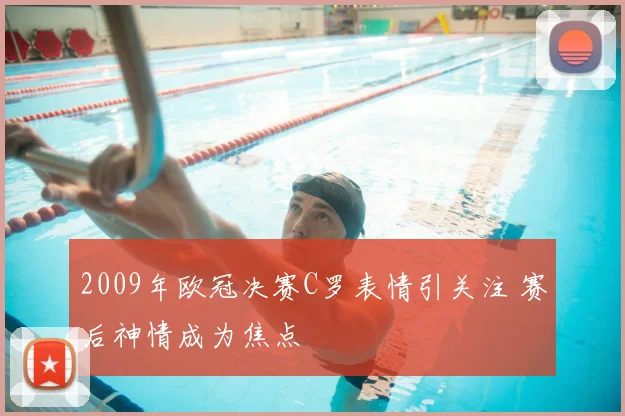 2009年欧冠决赛C罗表情引关注 赛后神情成为焦点