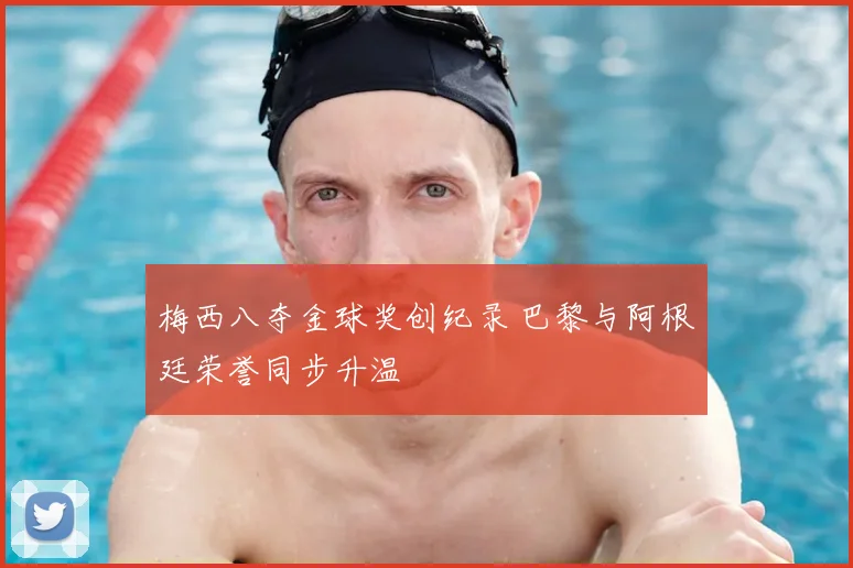 梅西八夺金球奖创纪录 巴黎与阿根廷荣誉同步升温