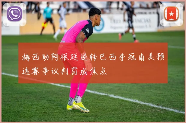 梅西助阿根廷逆转巴西夺冠南美预选赛争议判罚成焦点