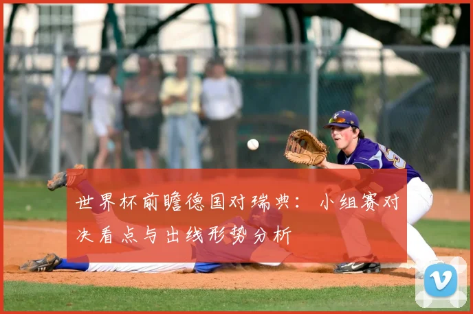 世界杯前瞻德国对瑞典:小组赛对决看点与出线形势分析