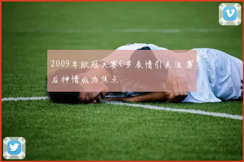 2009年欧冠决赛C罗表情引关注 赛后神情成为焦点