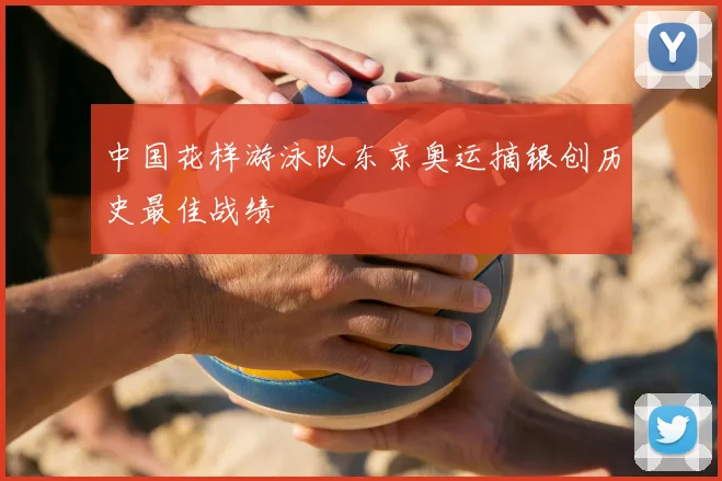 中国花样游泳队东京奥运摘银创历史最佳战绩