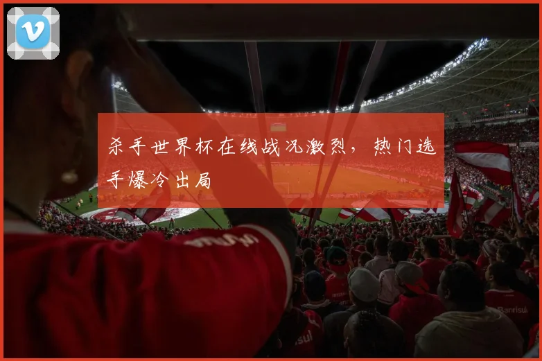 杀手世界杯在线战况激烈,热门选手爆冷出局