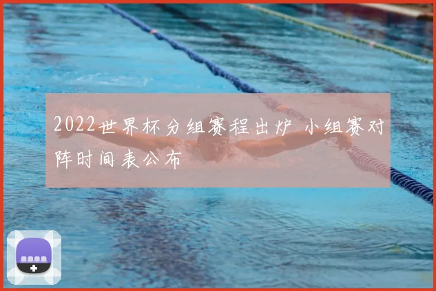 2022世界杯分组赛程出炉 小组赛对阵时间表公布