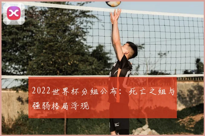 2022世界杯分组公布:死亡之组与强弱格局浮现