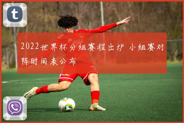 2022世界杯分组赛程出炉 小组赛对阵时间表公布