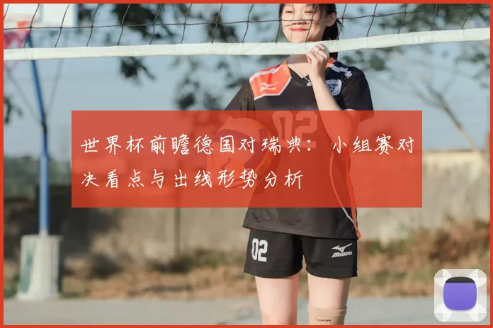 世界杯前瞻德国对瑞典：小组赛对决看点与出线形势分析